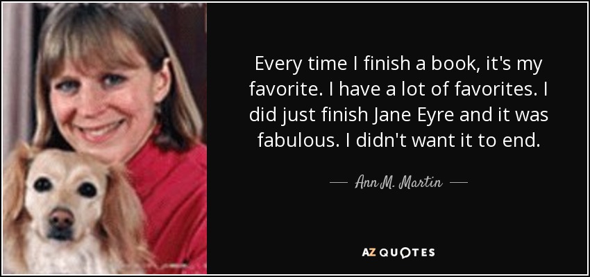 Every time I finish a book, it's my favorite. I have a lot of favorites. I did just finish Jane Eyre and it was fabulous. I didn't want it to end. - Ann M. Martin