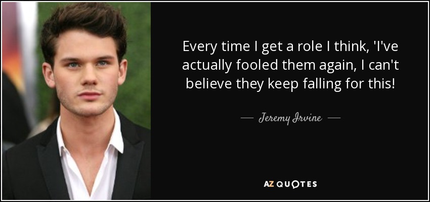 Every time I get a role I think, 'I've actually fooled them again, I can't believe they keep falling for this! - Jeremy Irvine