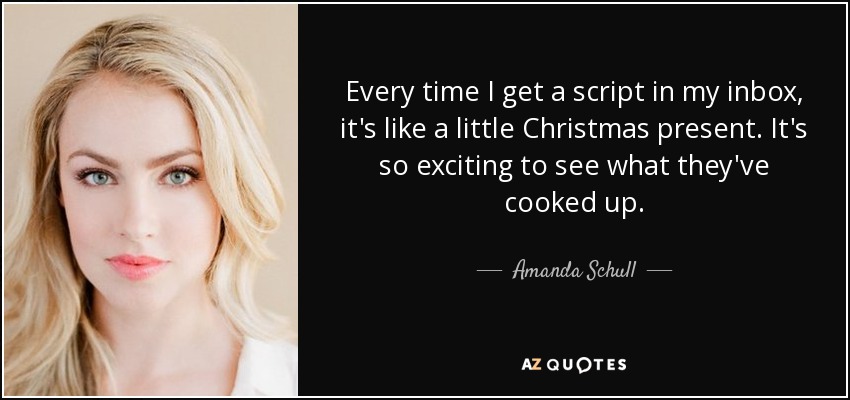Every time I get a script in my inbox, it's like a little Christmas present. It's so exciting to see what they've cooked up. - Amanda Schull
