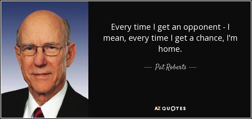 Every time I get an opponent - I mean, every time I get a chance, I’m home. - Pat Roberts