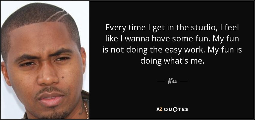 Every time I get in the studio, I feel like I wanna have some fun. My fun is not doing the easy work. My fun is doing what's me. - Nas