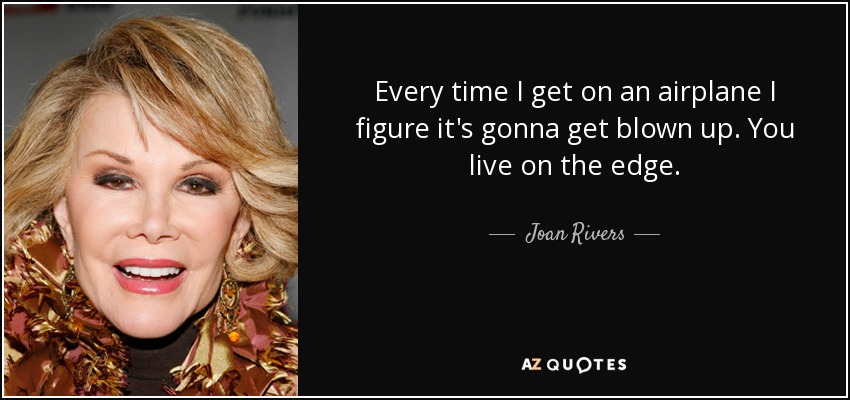 Every time I get on an airplane I figure it's gonna get blown up. You live on the edge. - Joan Rivers