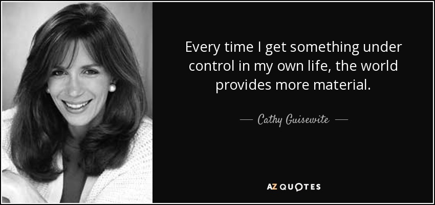 Every time I get something under control in my own life, the world provides more material. - Cathy Guisewite