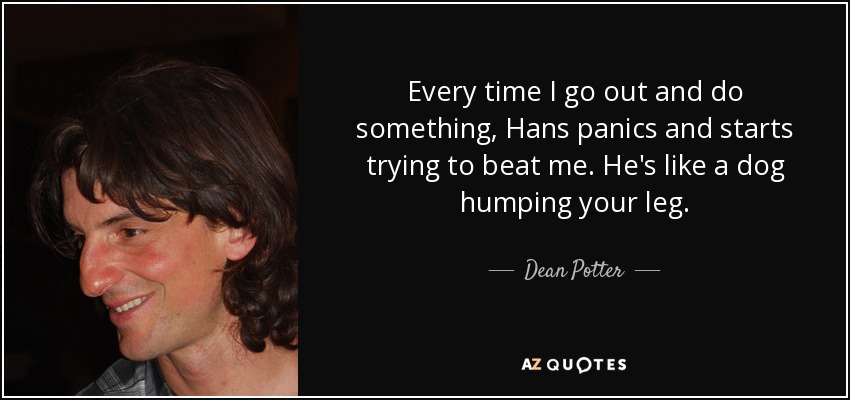 Every time I go out and do something, Hans panics and starts trying to beat me. He's like a dog humping your leg. - Dean Potter