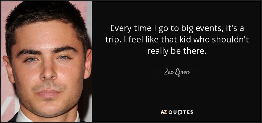 Every time I go to big events, it's a trip. I feel like that kid who shouldn't really be there. - Zac Efron