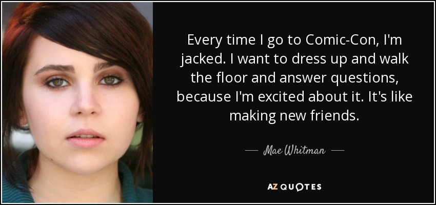 Every time I go to Comic-Con, I'm jacked. I want to dress up and walk the floor and answer questions, because I'm excited about it. It's like making new friends. - Mae Whitman