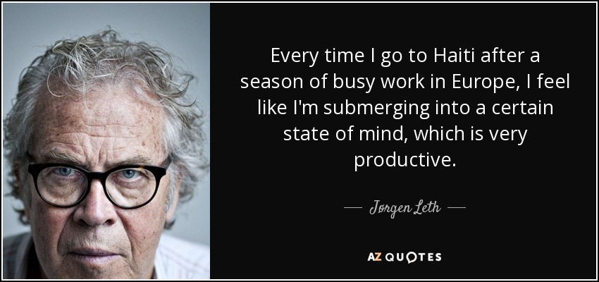 Every time I go to Haiti after a season of busy work in Europe, I feel like I'm submerging into a certain state of mind, which is very productive. - Jørgen Leth