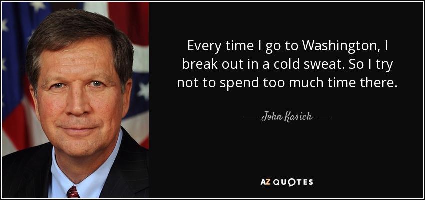 Every time I go to Washington, I break out in a cold sweat. So I try not to spend too much time there. - John Kasich