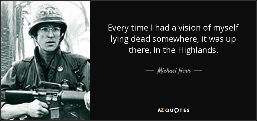 Every time I had a vision of myself lying dead somewhere, it was up there, in the Highlands. - Michael Herr