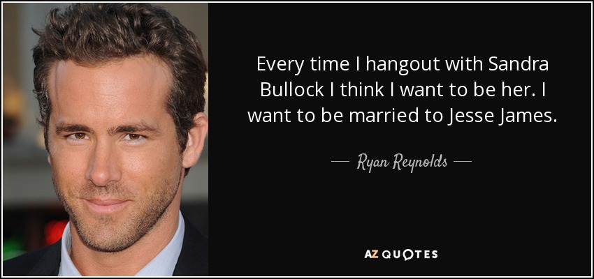Every time I hangout with Sandra Bullock I think I want to be her. I want to be married to Jesse James. - Ryan Reynolds