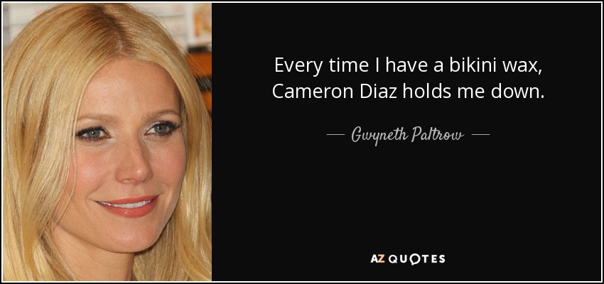 Every time I have a bikini wax, Cameron Diaz holds me down. - Gwyneth Paltrow