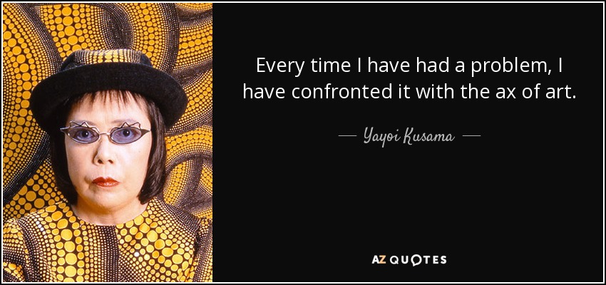 Every time I have had a problem, I have confronted it with the ax of art. - Yayoi Kusama