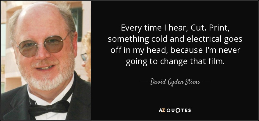 Every time I hear, Cut. Print, something cold and electrical goes off in my head, because I'm never going to change that film. - David Ogden Stiers