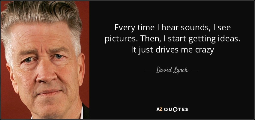 Every time I hear sounds, I see pictures. Then, I start getting ideas. It just drives me crazy - David Lynch