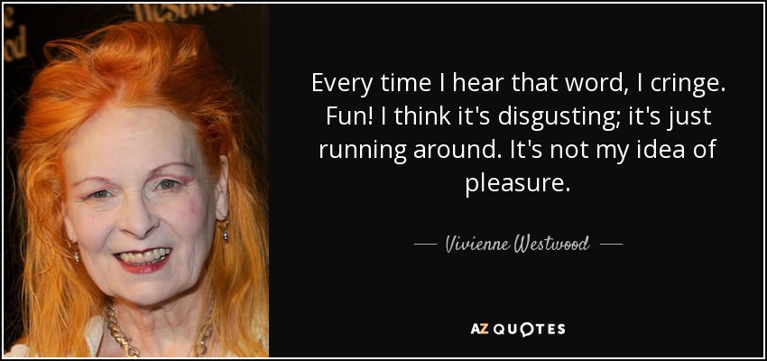Every time I hear that word, I cringe. Fun! I think it's disgusting; it's just running around. It's not my idea of pleasure. - Vivienne Westwood
