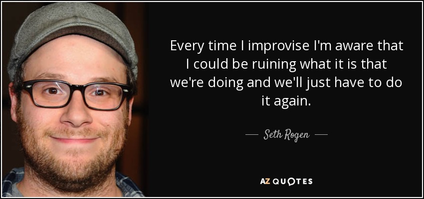 Every time I improvise I'm aware that I could be ruining what it is that we're doing and we'll just have to do it again. - Seth Rogen