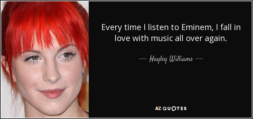 Every time I listen to Eminem, I fall in love with music all over again. - Hayley Williams
