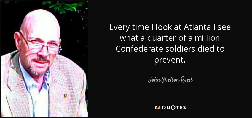Every time I look at Atlanta I see what a quarter of a million Confederate soldiers died to prevent. - John Shelton Reed