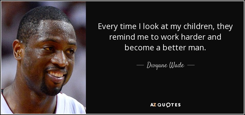Every time I look at my children, they remind me to work harder and become a better man. - Dwyane Wade