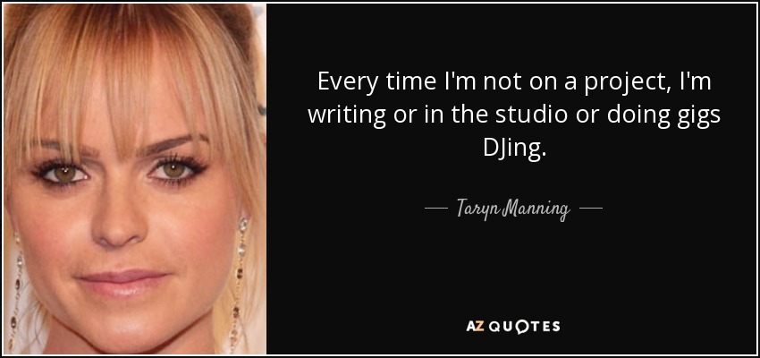 Every time I'm not on a project, I'm writing or in the studio or doing gigs DJing. - Taryn Manning