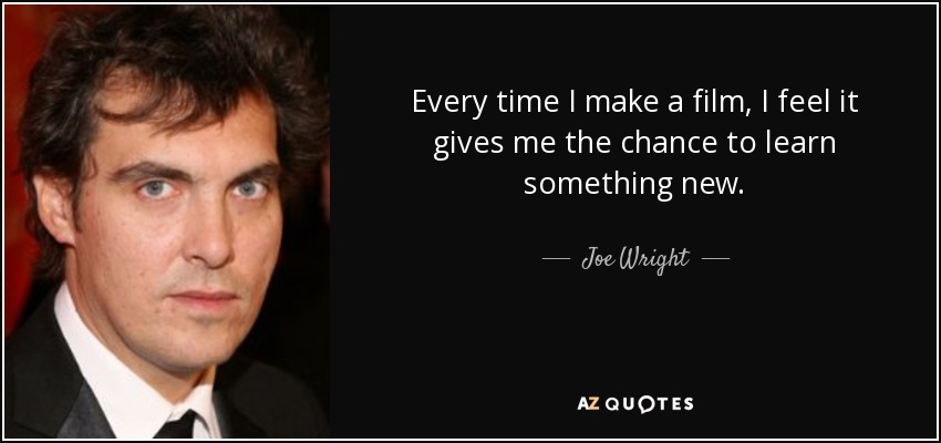 Every time I make a film, I feel it gives me the chance to learn something new. - Joe Wright