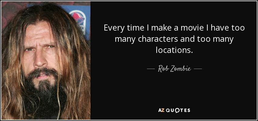 Every time I make a movie I have too many characters and too many locations. - Rob Zombie