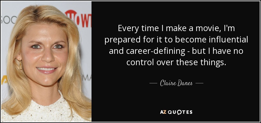 Every time I make a movie, I'm prepared for it to become influential and career-defining - but I have no control over these things. - Claire Danes