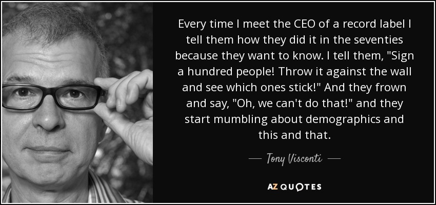 Every time I meet the CEO of a record label I tell them how they did it in the seventies because they want to know. I tell them, 