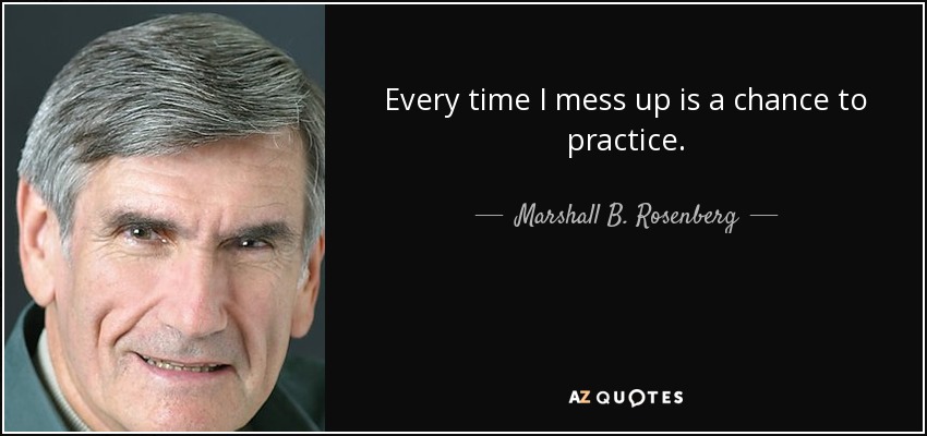 Every time I mess up is a chance to practice. - Marshall B. Rosenberg
