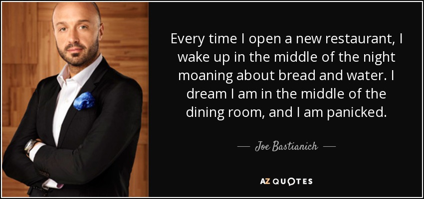 Every time I open a new restaurant, I wake up in the middle of the night moaning about bread and water. I dream I am in the middle of the dining room, and I am panicked. - Joe Bastianich