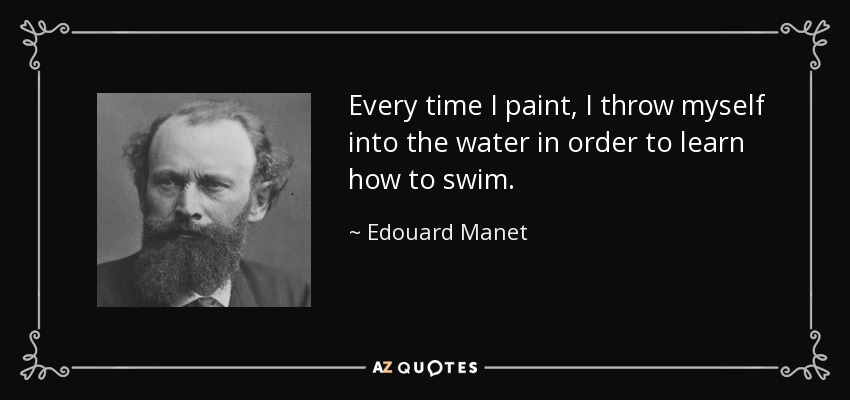 Every time I paint, I throw myself into the water in order to learn how to swim. - Edouard Manet