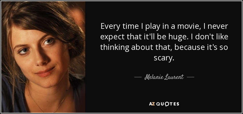 Every time I play in a movie, I never expect that it'll be huge. I don't like thinking about that, because it's so scary. - Melanie Laurent
