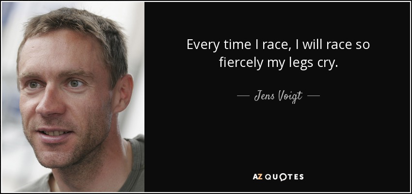 Every time I race, I will race so fiercely my legs cry. - Jens Voigt
