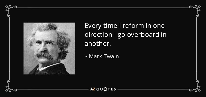 Every time I reform in one direction I go overboard in another. - Mark Twain