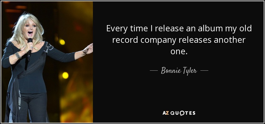 Every time I release an album my old record company releases another one. - Bonnie Tyler