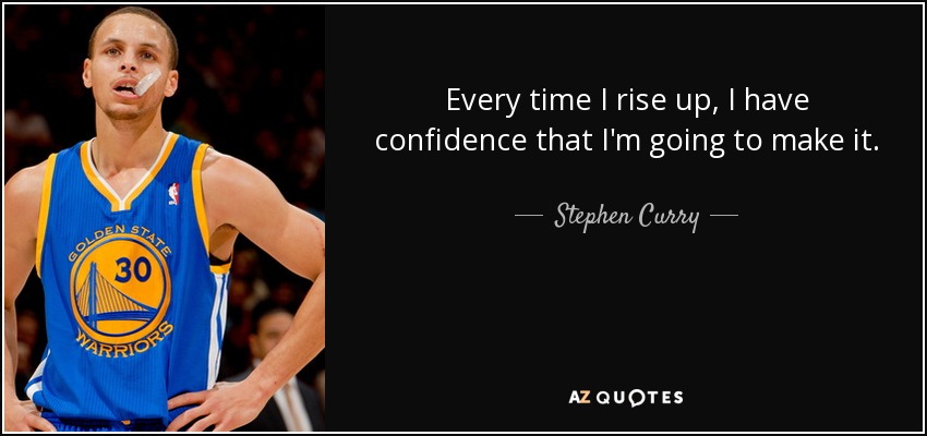 Every time I rise up, I have confidence that I'm going to make it. - Stephen Curry