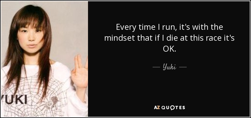 Every time I run, it's with the mindset that if I die at this race it's OK. - Yuki