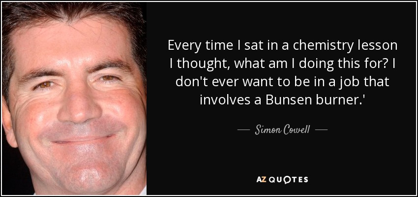 Every time I sat in a chemistry lesson I thought, what am I doing this for? I don't ever want to be in a job that involves a Bunsen burner.' - Simon Cowell