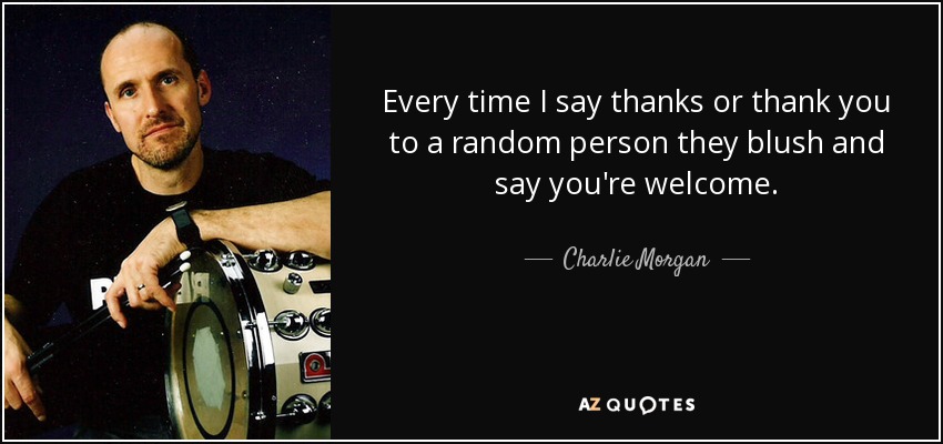Every time I say thanks or thank you to a random person they blush and say you're welcome. - Charlie Morgan