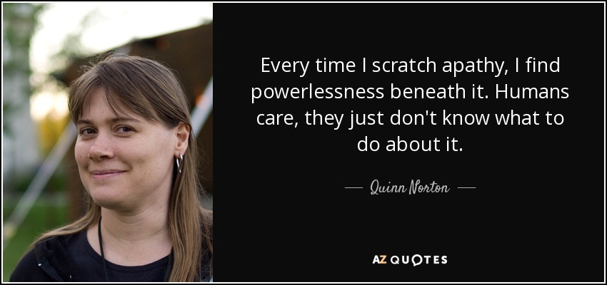 Every time I scratch apathy, I find powerlessness beneath it. Humans care, they just don't know what to do about it. - Quinn Norton