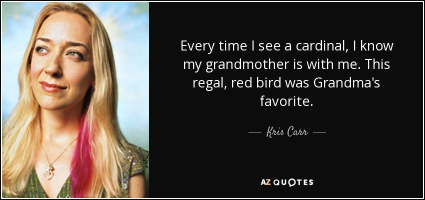 Every time I see a cardinal, I know my grandmother is with me. This regal, red bird was Grandma's favorite. - Kris Carr