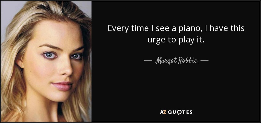 Every time I see a piano, I have this urge to play it. - Margot Robbie