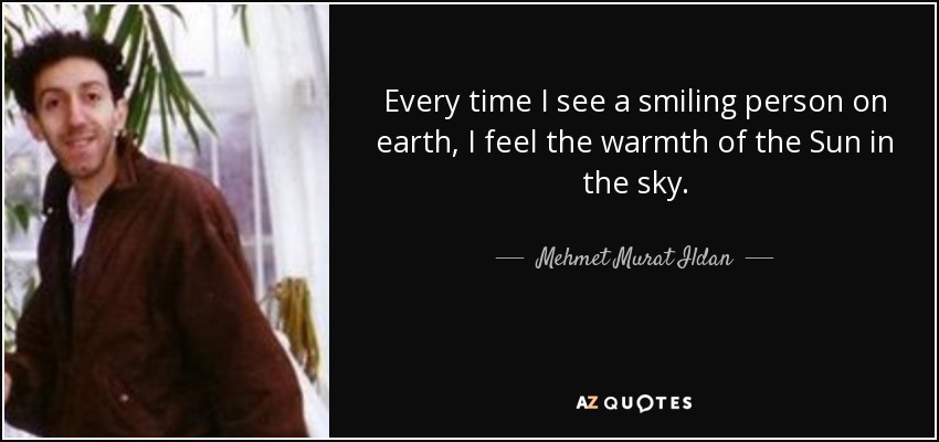 Every time I see a smiling person on earth, I feel the warmth of the Sun in the sky. - Mehmet Murat Ildan