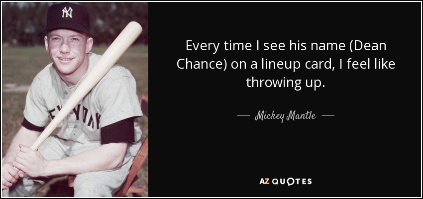 Every time I see his name (Dean Chance) on a lineup card, I feel like throwing up. - Mickey Mantle