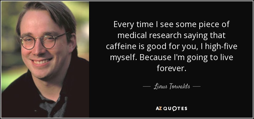 Every time I see some piece of medical research saying that caffeine is good for you, I high-five myself. Because I'm going to live forever. - Linus Torvalds
