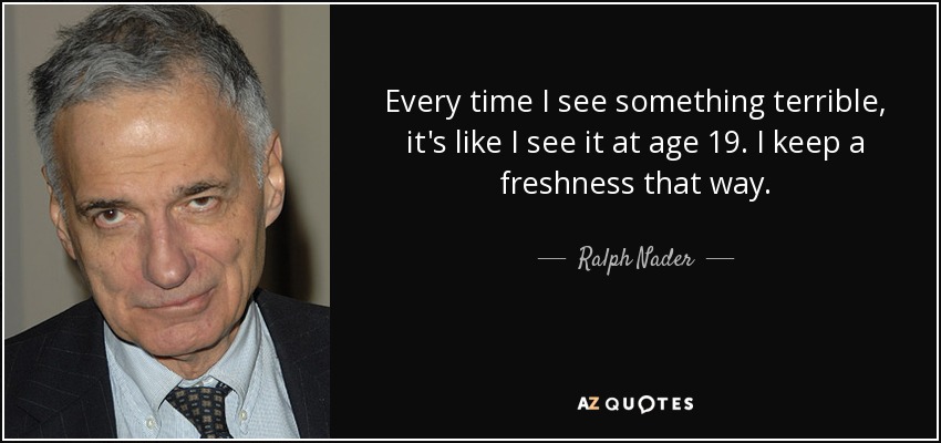 Every time I see something terrible, it's like I see it at age 19. I keep a freshness that way. - Ralph Nader