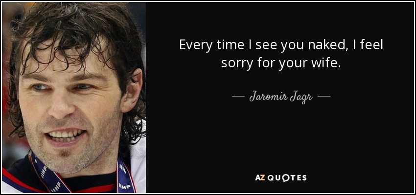 Every time I see you naked, I feel sorry for your wife. - Jaromir Jagr