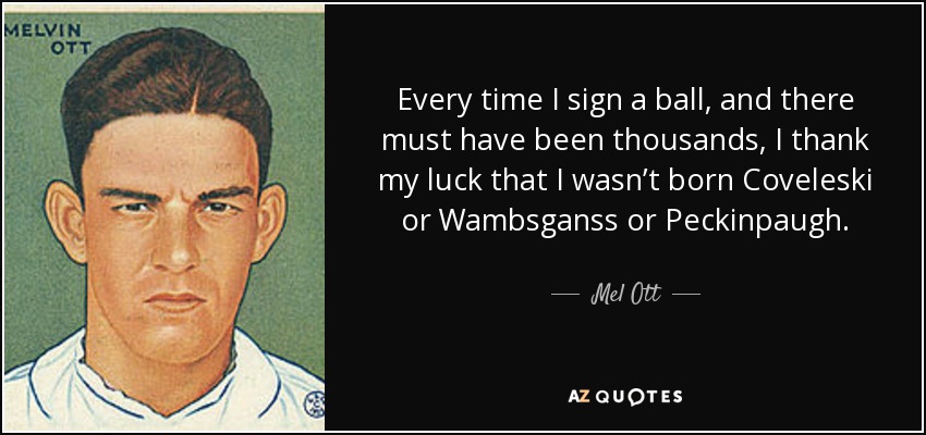 Every time I sign a ball, and there must have been thousands, I thank my luck that I wasn’t born Coveleski or Wambsganss or Peckinpaugh. - Mel Ott