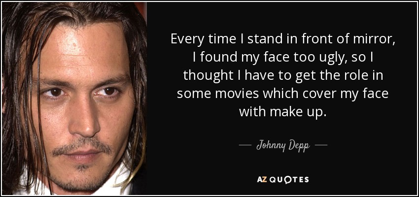 Every time I stand in front of mirror, I found my face too ugly, so I thought I have to get the role in some movies which cover my face with make up. - Johnny Depp