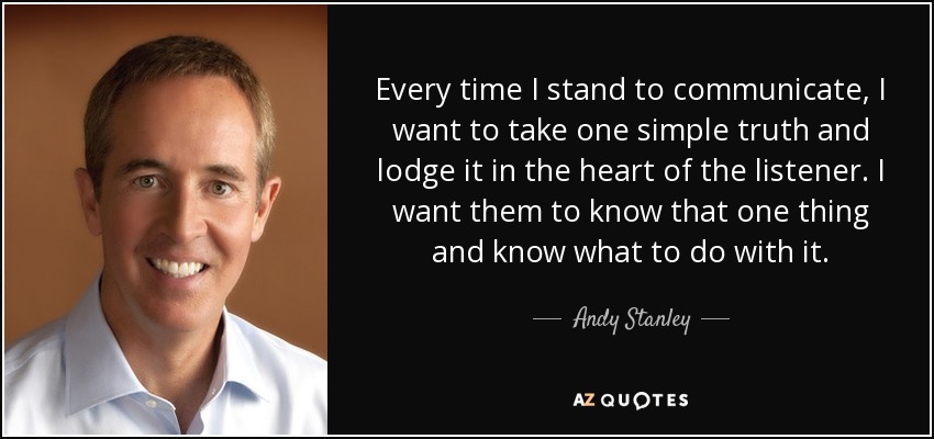 Every time I stand to communicate, I want to take one simple truth and lodge it in the heart of the listener. I want them to know that one thing and know what to do with it. - Andy Stanley